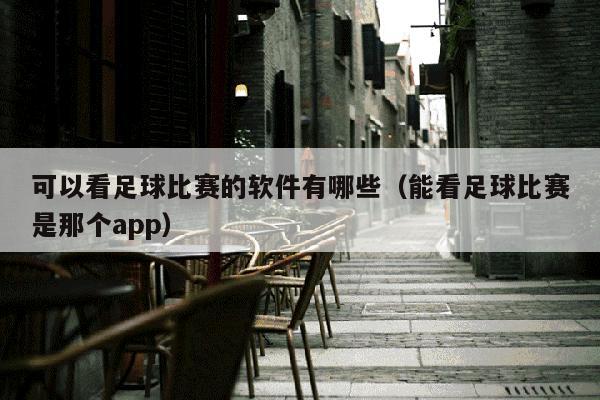 可以看足球比赛的软件有哪些（能看足球比赛是那个app）