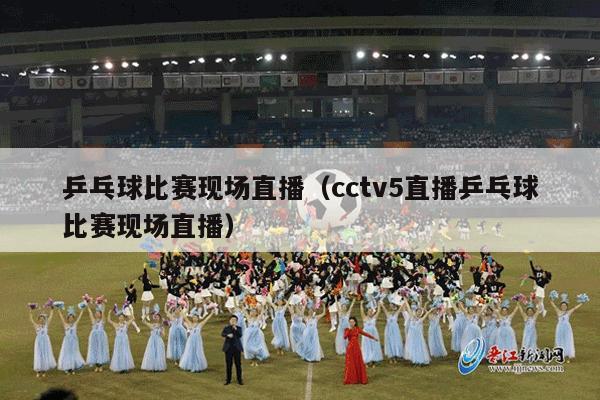 乒乓球比赛现场直播（cctv5直播乒乓球比赛现场直播）