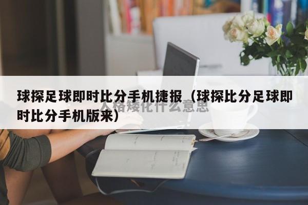 球探足球即时比分手机捷报（球探比分足球即时比分手机版来）