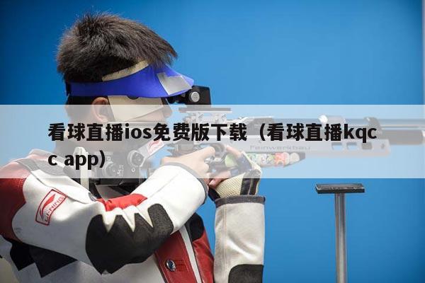 看球直播ios免费版下载（看球直播kqcc app）