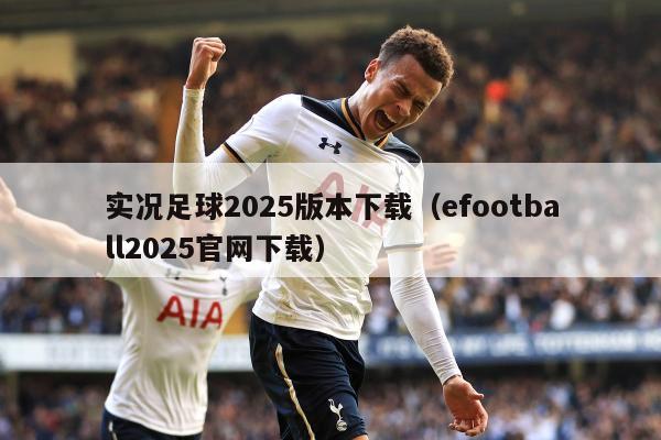 实况足球2025版本下载（efootball2025官网下载）