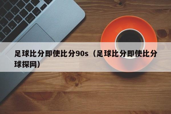 足球比分即使比分90s（足球比分即使比分球探网）