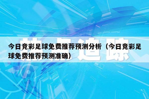 今日竞彩足球免费推荐预测分析（今日竞彩足球免费推荐预测准确）