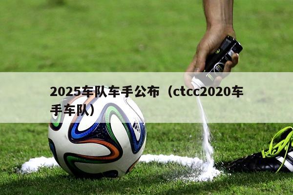 2025车队车手公布（ctcc2020车手车队）