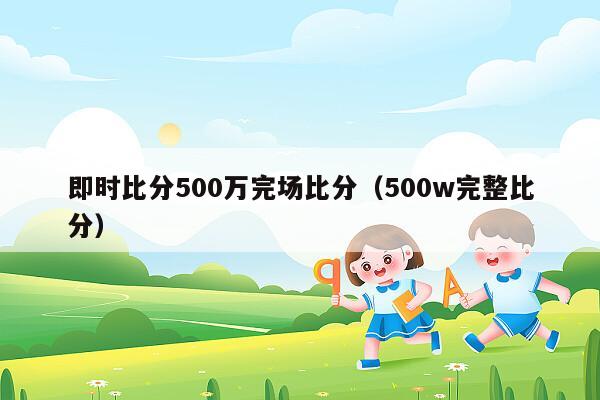 即时比分500万完场比分（500w完整比分）