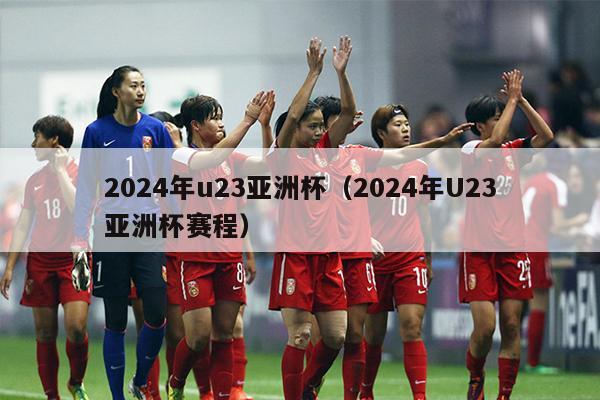 2024年u23亚洲杯（2024年U23亚洲杯赛程）