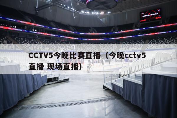 CCTV5今晚比赛直播（今晚cctv5 直播 现场直播）