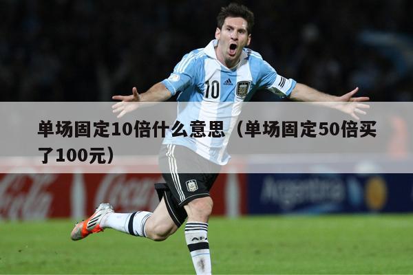 单场固定10倍什么意思（单场固定50倍买了100元）