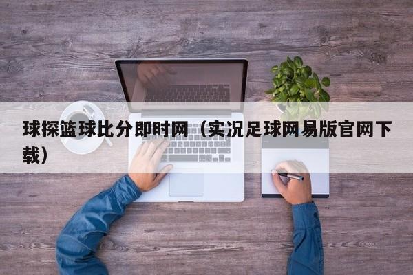 球探篮球比分即时网（实况足球网易版官网下载）