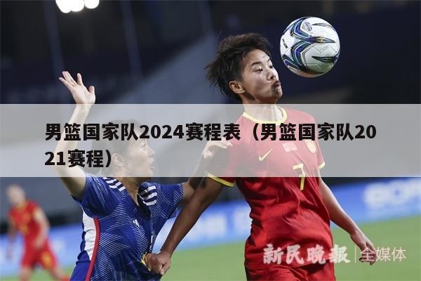 男篮国家队2024赛程表（男篮国家队2021赛程）