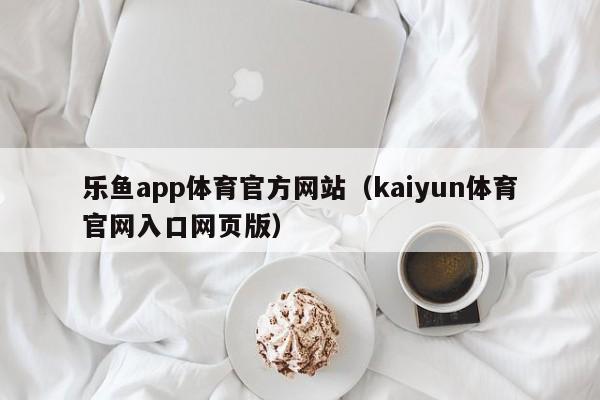 乐鱼app体育官方网站（kaiyun体育官网入口网页版）