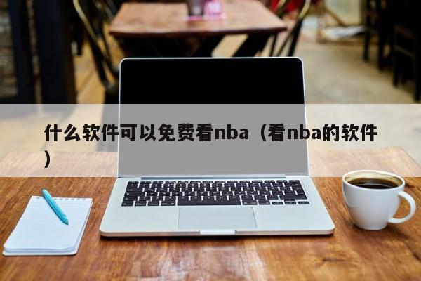 什么软件可以免费看nba（看nba的软件）