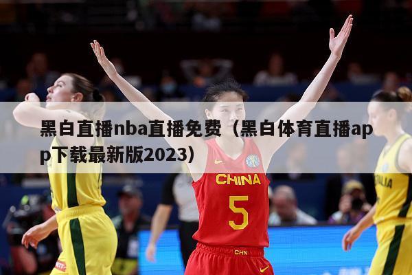 黑白直播nba直播免费（黑白体育直播app下载最新版2023）