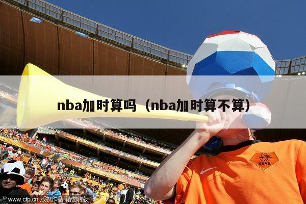 nba加时算吗（nba加时算不算）