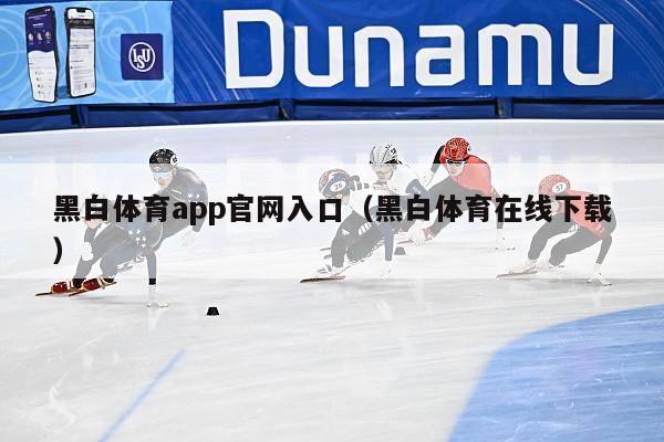 黑白体育app官网入口（黑白体育在线下载）