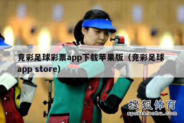 竞彩足球彩票app下载苹果版（竞彩足球 app store）