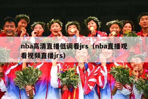 nba高清直播低调看jrs（nba直播观看视频直播jrs）