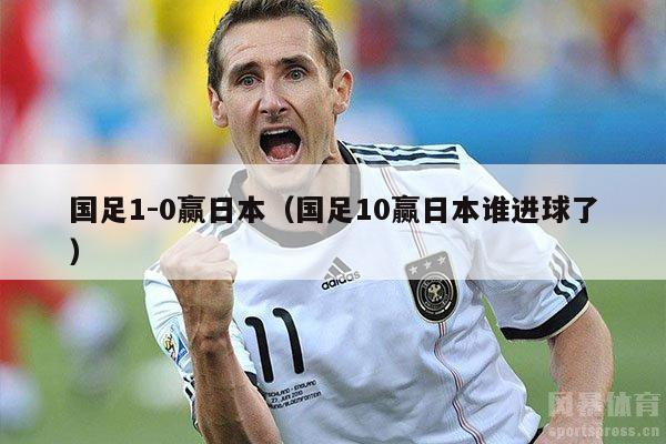 国足1-0赢日本（国足10赢日本谁进球了）