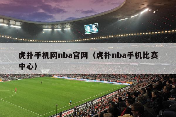 虎扑手机网nba官网（虎扑nba手机比赛中心）