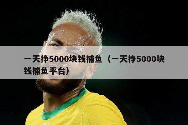 一天挣5000块钱捕鱼（一天挣5000块钱捕鱼平台）