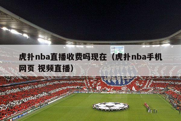 虎扑nba直播收费吗现在（虎扑nba手机网页 视频直播）