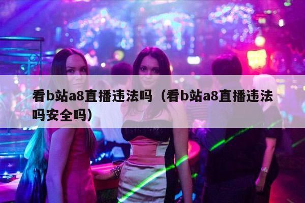 看b站a8直播违法吗（看b站a8直播违法吗安全吗）