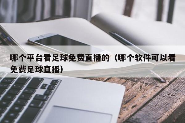 哪个平台看足球免费直播的（哪个软件可以看免费足球直播）