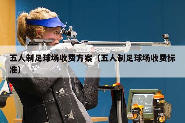 五人制足球场收费方案（五人制足球场收费标准）