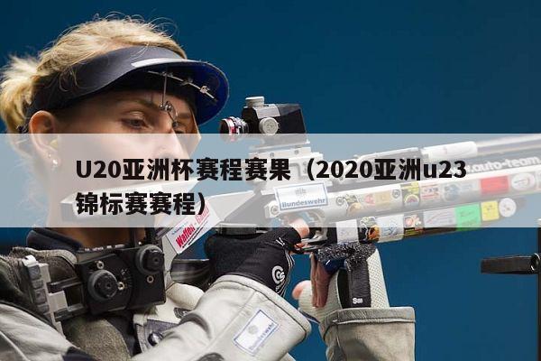 U20亚洲杯赛程赛果（2020亚洲u23锦标赛赛程）