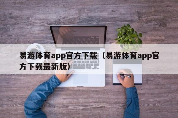 易游体育app官方下载（易游体育app官方下载最新版）