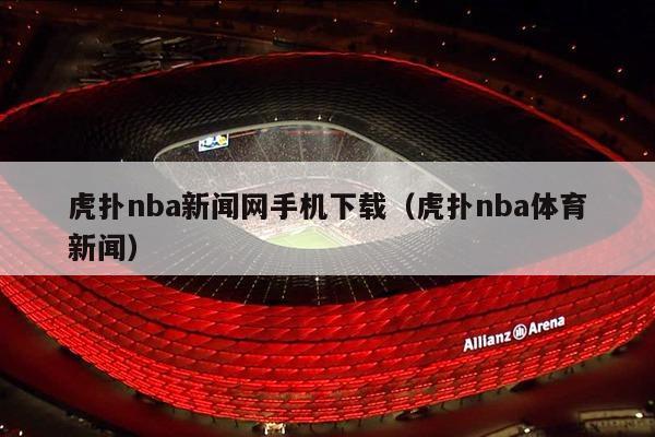 虎扑nba新闻网手机下载（虎扑nba体育新闻）