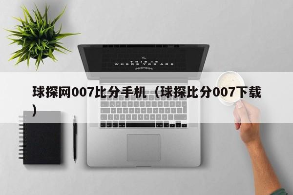 球探网007比分手机（球探比分007下载）