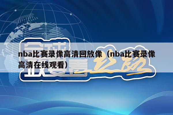 nba比赛录像高清回放像（nba比赛录像高清在线观看）