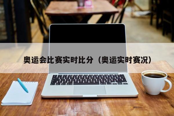 奥运会比赛实时比分（奥运实时赛况）