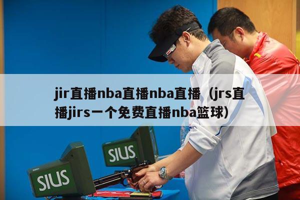 jir直播nba直播nba直播（jrs直播jirs一个免费直播nba篮球）