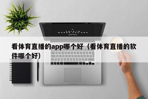 看体育直播的app哪个好（看体育直播的软件哪个好）