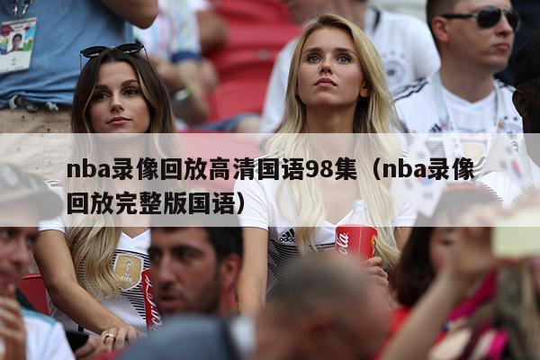 nba录像回放高清国语98集（nba录像回放完整版国语）