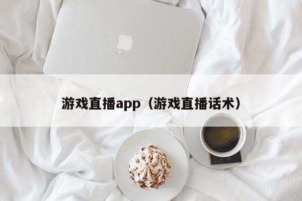 游戏直播app（游戏直播话术）