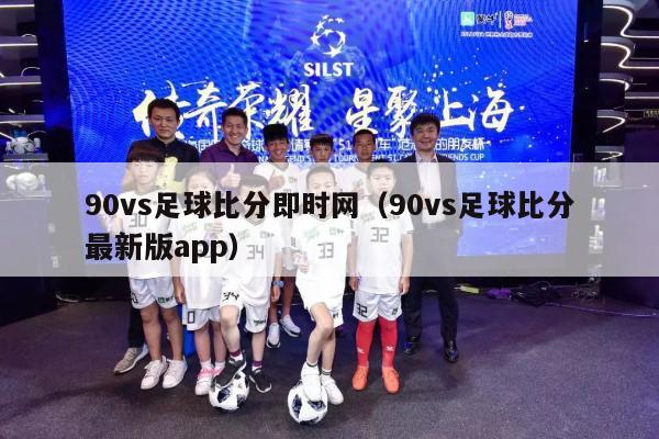 90vs足球比分即时网（90vs足球比分最新版app）