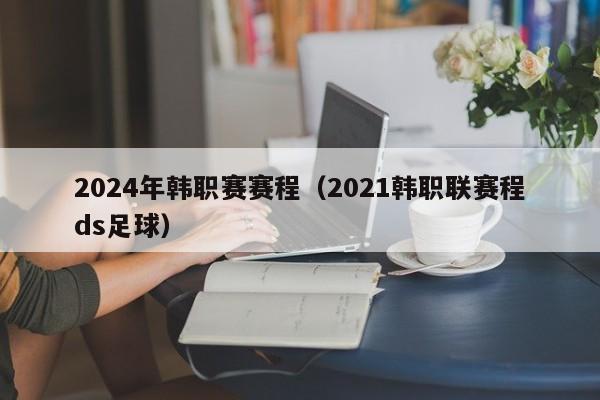 2024年韩职赛赛程（2021韩职联赛程ds足球）