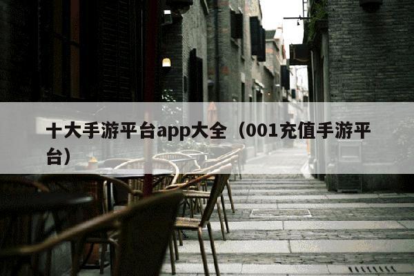 十大手游平台app大全（001充值手游平台）