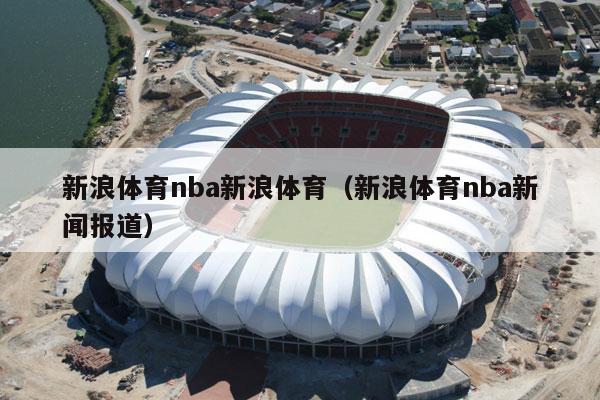 新浪体育nba新浪体育（新浪体育nba新闻报道）