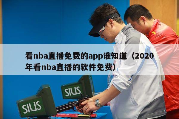 看nba直播免费的app谁知道（2020年看nba直播的软件免费）