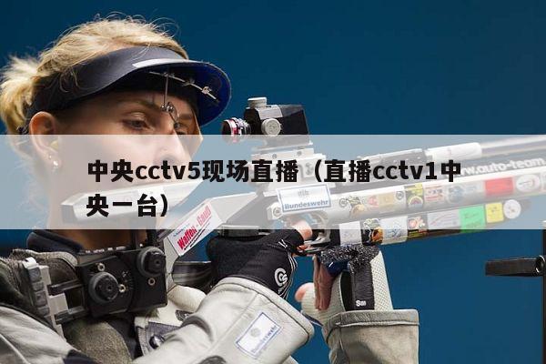 中央cctv5现场直播（直播cctv1中央一台）