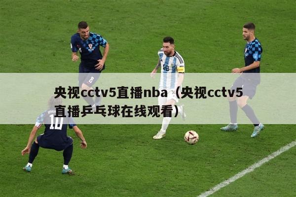 央视cctv5直播nba（央视cctv5直播乒乓球在线观看）