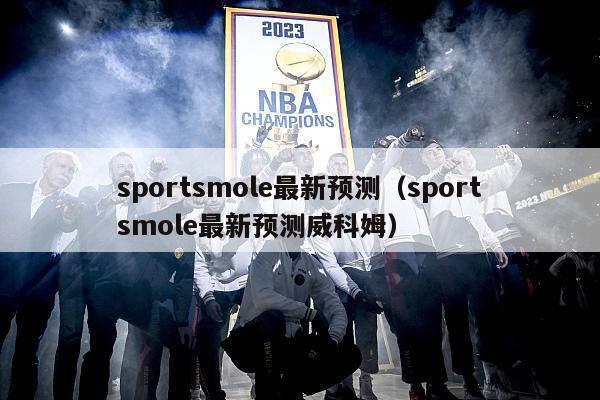 sportsmole最新预测（sportsmole最新预测威科姆）