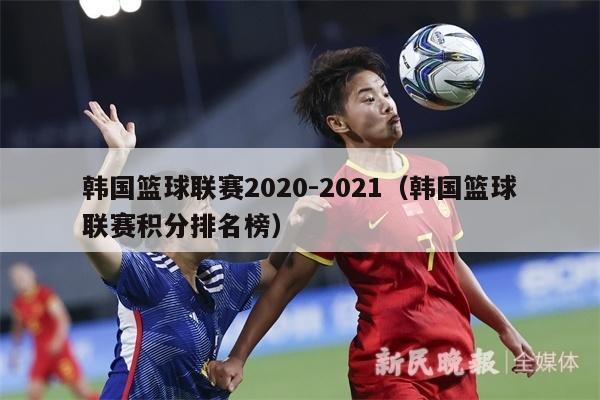 韩国篮球联赛2020-2021（韩国篮球联赛积分排名榜）