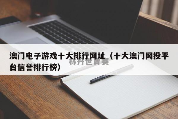 澳门电子游戏十大排行网址（十大澳门网投平台信誉排行榜）