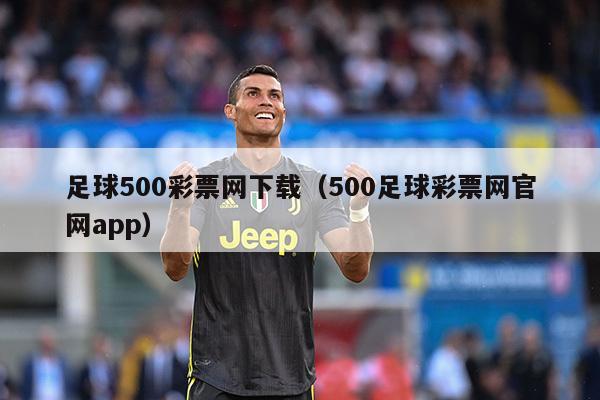 足球500彩票网下载（500足球彩票网官网app）