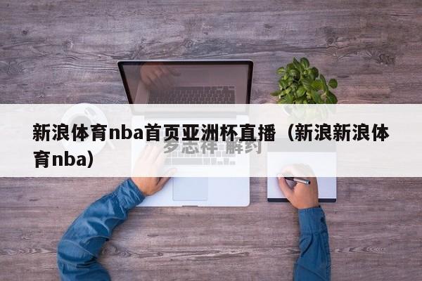 新浪体育nba首页亚洲杯直播（新浪新浪体育nba）